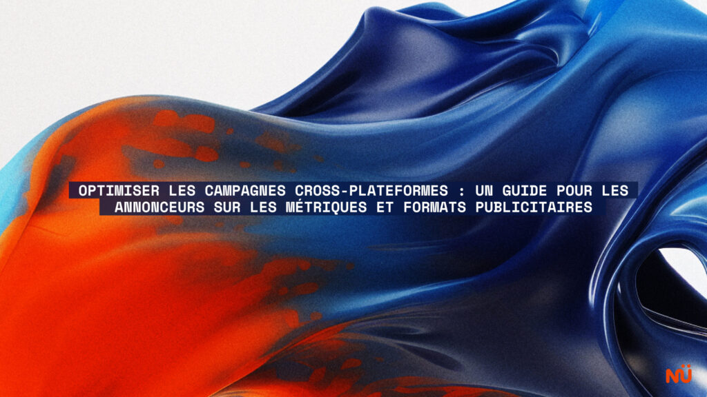 Optimiser les campagnes cross-plateformes - un guide pour les annonceurs sur les métriques et formats publicitaires